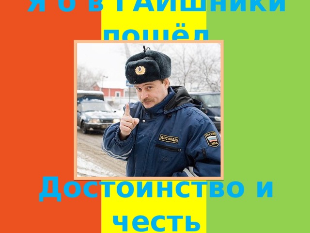 Я б в ГАИшники пошёл Достоинство и честь 