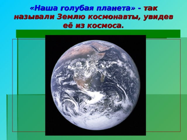 «Наша голубая планета» - так называли Землю космонавты, увидев её из космоса.  