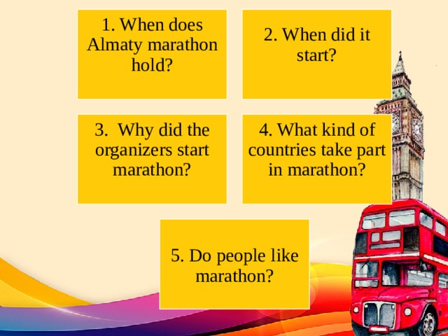 1. When does Almaty marathon hold?   2. When did it start?   3. Why did the organizers start marathon?   4. What kind of countries take part in marathon?   5. Do people like marathon? 