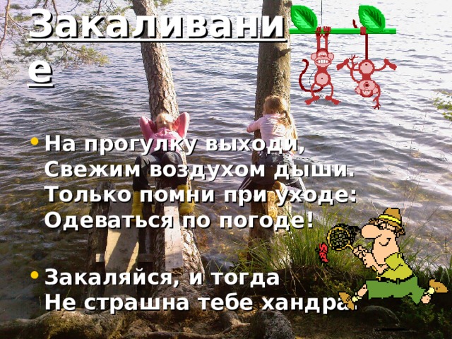 Закаливание  На прогулку выходи,  Свежим воздухом дыши.  Только помни при уходе:  Одеваться по погоде!   Закаляйся, и тогда  Не страшна тебе хандра.  