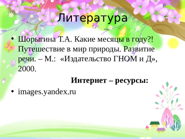 Литература Шорыгина Т.А. Какие месяцы в году?! Путешествие в мир природы. Развитие речи. – М.: «Издательство ГНОМ и Д», 2000.  Интернет – ресурсы: images.yandex.ru 