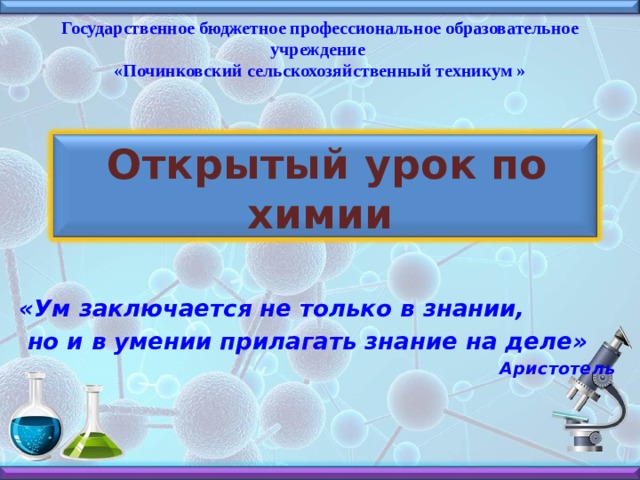 Государственное бюджетное профессиональное образовательное учреждение «Починковский сельскохозяйственный техникум » Открытый урок по химии «Ум заключается не только в знании,  но и в умении прилагать знание на деле»  Аристотель 