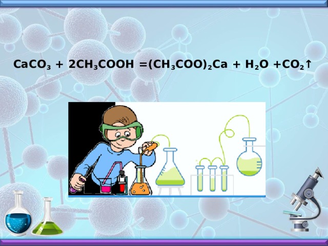    СаСО 3  + 2СН 3 СООН =(СН 3 СОО) 2 Са + Н 2 О +СО 2 ↑    