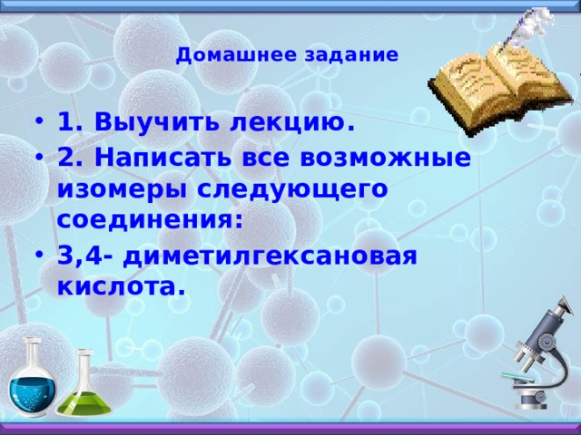  Домашнее задание   1. Выучить лекцию. 2. Написать все возможные изомеры следующего соединения: 3,4- диметилгексановая кислота. 