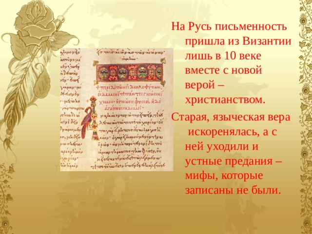 На Русь письменность пришла из Византии лишь в 10 веке вместе с новой верой – христианством. Старая, языческая вера искоренялась, а с ней уходили и устные предания – мифы, которые записаны не были. 