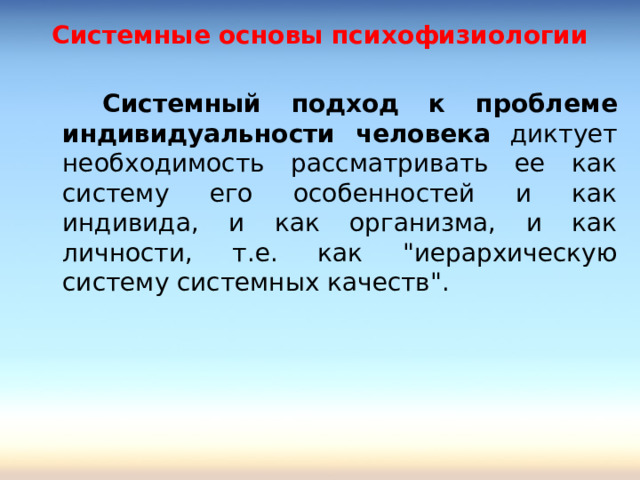 Системные основы психофизиологии   Системный подход к проблеме индивидуальности человека диктует необходимость рассматривать ее как систему его особенностей и как индивида, и как организма, и как личности, т.е. как 