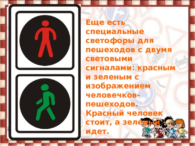 Еще есть специальные светофоры для пешеходов с двумя световыми сигналами: красным и зеленым с изображением человечков- пешеходов. Красный человек стоит, а зеленый –идет. 