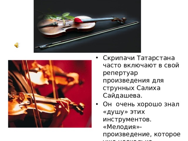 Скрипачи Татарстана часто включают в свой репертуар произведения для струнных Салиха Сайдашева. Он очень хорошо знал «душу» этих инструментов. «Мелодия»- произведение, которое уже несколько десятилетий входит в «золотой фонд» татарской музыки.