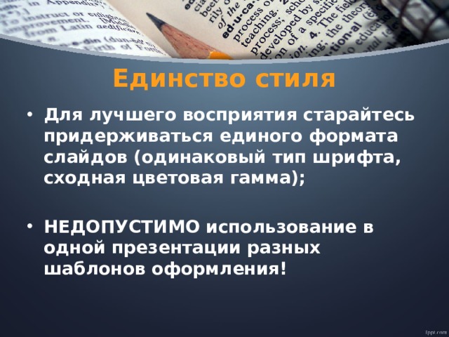 Единство стиля Для лучшего восприятия старайтесь придерживаться единого формата слайдов (одинаковый тип шрифта, сходная цветовая гамма);  НЕДОПУСТИМО использование в одной презентации разных шаблонов оформления! 