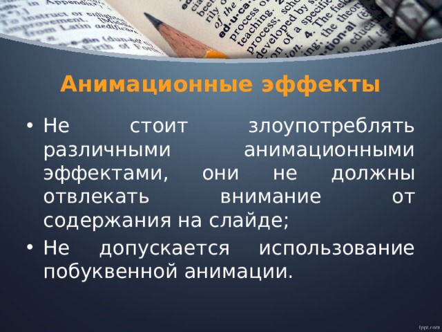Анимационные эффекты Не стоит злоупотреблять различными анимационными эффектами, они не должны отвлекать внимание от содержания на слайде; Не допускается использование побуквенной анимации. 