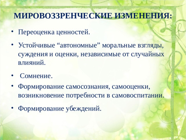 МИРОВОЗЗРЕНЧЕСКИЕ ИЗМЕНЕНИЯ:   Переоценка ценностей. Устойчивые “автономные” моральные взгляды, суждения и оценки, независимые от случайных влияний.  Сомнение. Формирование самосознания, самооценки, возникновение потребности в самовоспитании. Формирование убеждений. 