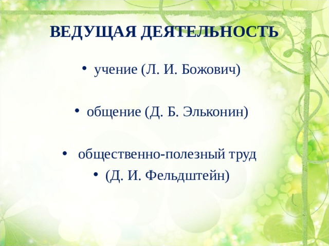 ВЕДУЩАЯ ДЕЯТЕЛЬНОСТЬ учение (Л. И. Божович) общение (Д. Б. Эльконин)   общественно-полезный труд (Д. И. Фельдштейн) 