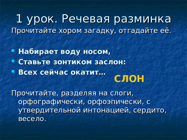 1 урок. Речевая разминка Прочитайте хором загадку, отгадайте её. Набирает воду носом, Ставьте зонтиком заслон: Всех сейчас окатит…  Прочитайте, разделяя на слоги, орфографически, орфоэпически, с утвердительной интонацией, сердито, весело. СЛОН 