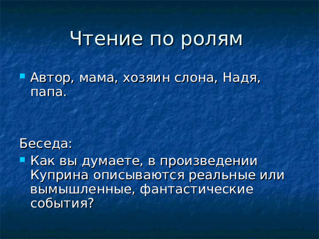 Чтение по ролям Автор, мама, хозяин слона, Надя, папа. Беседа: Как вы думаете, в произведении Куприна описываются реальные или вымышленные, фантастические события? 