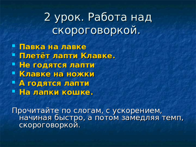 2 урок. Работа над скороговоркой. Павка на лавке Плетёт лапти Клавке. Не годятся лапти Клавке на ножки А годятся лапти На лапки кошке.  Прочитайте по слогам, с ускорением, начиная быстро, а потом замедляя темп, скороговоркой. 