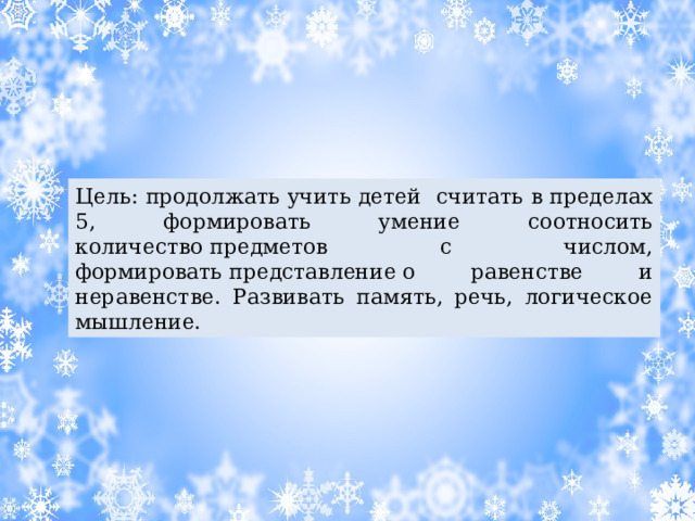 Цель: продолжать учить детей считать в пределах 5, формировать умение соотносить количество предметов с числом, формировать представление о равенстве и неравенстве. Развивать память, речь, логическое мышление. 