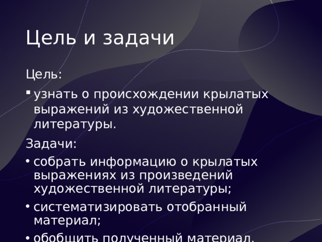 Цель и задачи Цель: узнать о происхождении крылатых выражений из художественной литературы. Задачи: собрать информацию о крылатых выражениях из произведений художественной литературы; систематизировать отобранный материал; обобщить полученный материал. 