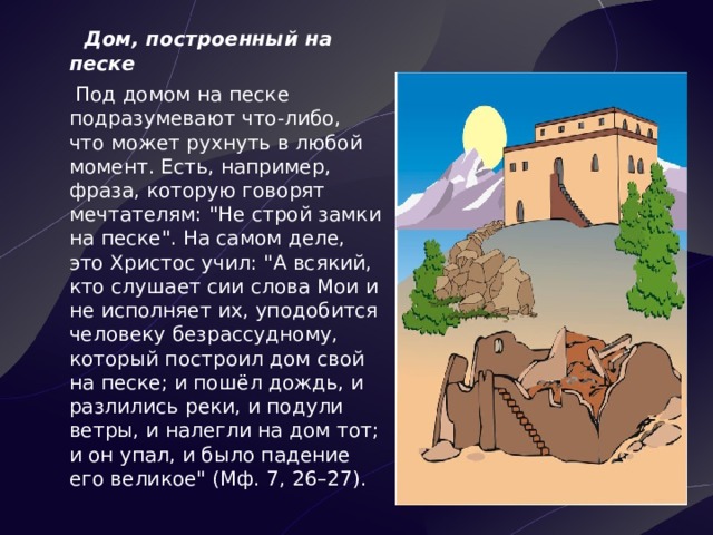  Дом, построенный на песке Под домом на песке подразумевают что-либо, что может рухнуть в любой момент. Есть, например, фраза, которую говорят мечтателям: 