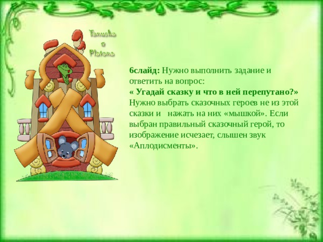 6слайд: Нужно выполнить задание и ответить на вопрос: « Угадай сказку и что в ней перепутано?» Нужно выбрать сказочных героев не из этой сказки и нажать на них «мышкой». Если выбран правильный сказочный герой, то изображение исчезает, слышен звук «Аплодисменты». 