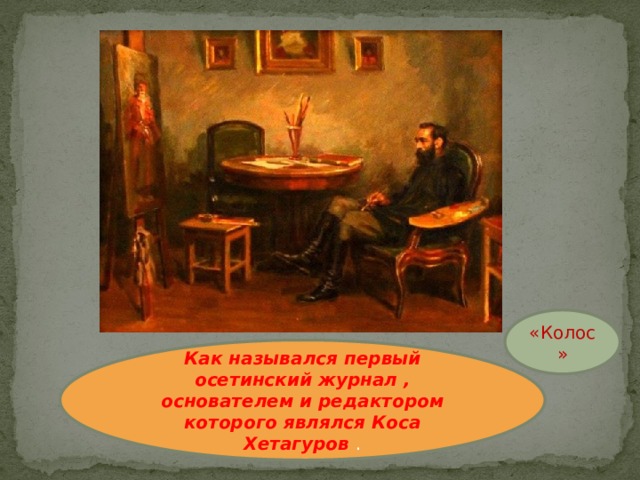«Колос» Как назывался первый осетинский журнал , основателем и редактором которого являлся Коса Хетагуров . 