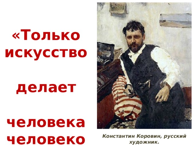  «Только искусство делает  человека человеком”. Константин Коровин, русский художник. 