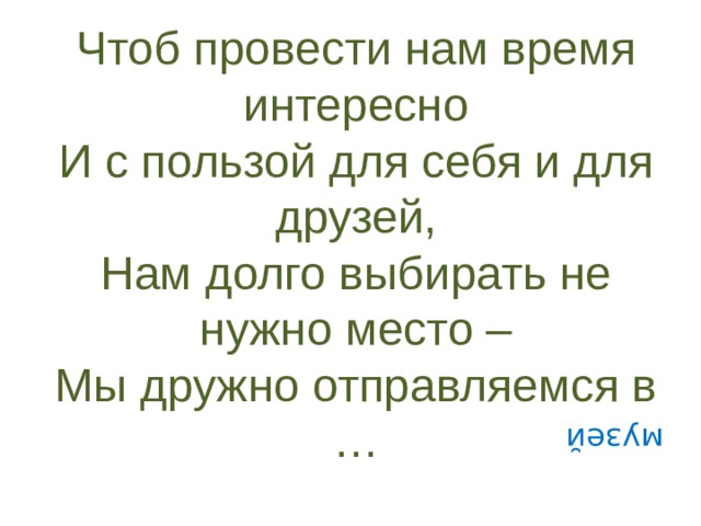 Чтоб провести нам время интересно И с пользой для себя и для друзей, Нам долго выбирать не нужно место – Мы дружно отправляемся в … музей 