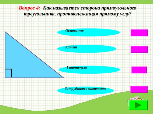 Вопрос 4: Как называется сторона прямоугольного треугольника, противолежащая прямому углу?  Основание Катет Гипотенуза Затрудняюсь ответить    
