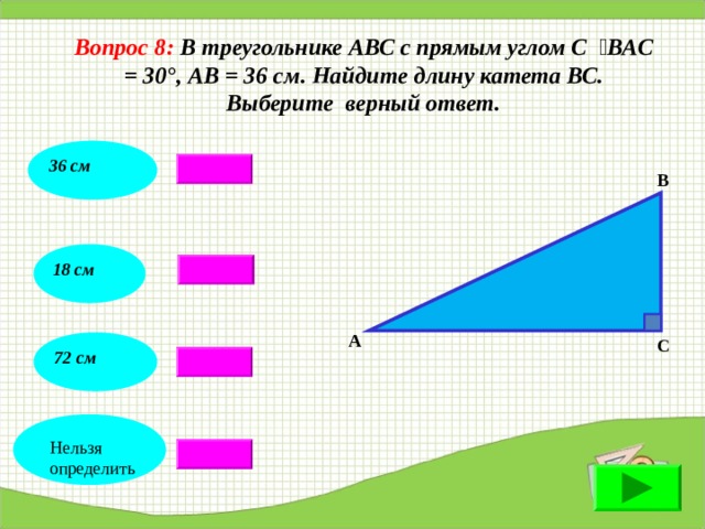 Вопрос 8:  В треугольнике АВС с прямым углом С  ВАС = 30°, АВ = 36 см . Найдите длину катета ВС . Выберите верный ответ. 36 см В 18 см А С 72 см Нельзя определить 