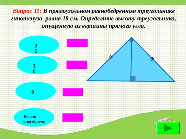 = = Вопрос 11: В прямоугольном равнобедренном треугольнике гипотенуза равна 18 см. Определите высоту треугольника, опущенную из вершины прямого угла. 36 18 9 Нельзя определить 
