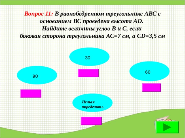 Вопрос 11: В равнобедренном треугольнике АВС с основанием ВС проведена высота АD. Найдите величины углов В и С, если боковая сторона треугольника АС=7 см, а СD=3,5 см 30 60 90 Нельзя определить 