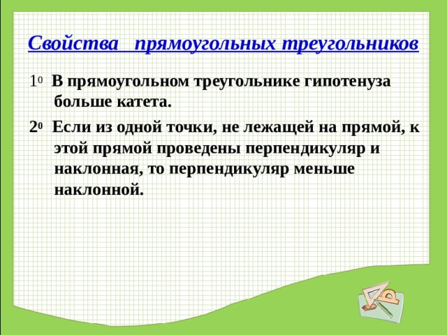 Свойства прямоугольных треугольников 1 0  В прямоугольном треугольнике гипотенуза больше катета. 2 0 Если из одной точки, не лежащей на прямой, к этой прямой проведены перпендикуляр и наклонная, то перпендикуляр меньше наклонной.   