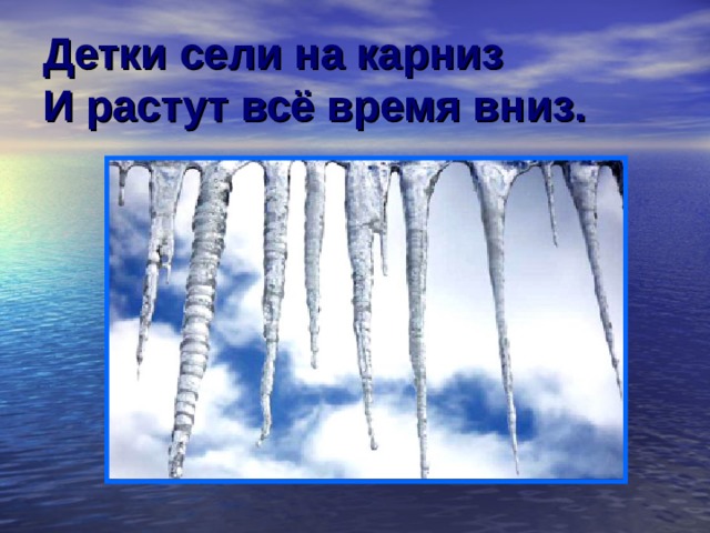 Детки сели на карниз  И растут всё время вниз. 