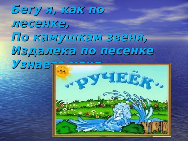 Бегу я, как по лесенке,  По камушкам звеня,  Издалека по песенке  Узнаете меня. 