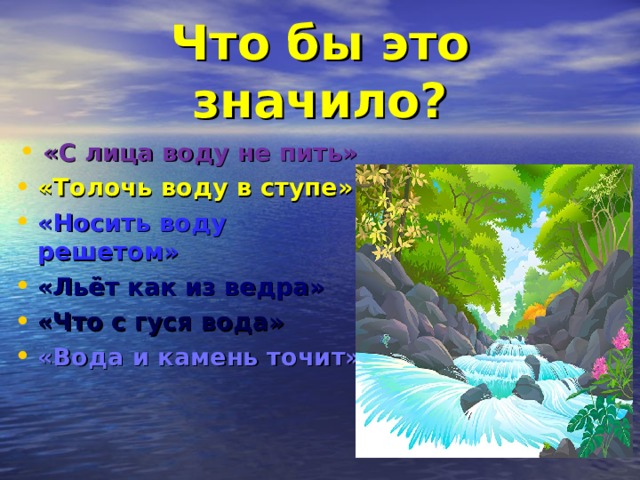 Что бы это значило? «С лица воду не пить» «Толочь воду в ступе» «Носить воду решетом» «Льёт как из ведра» «Что с гуся вода» «Вода и камень точит» 