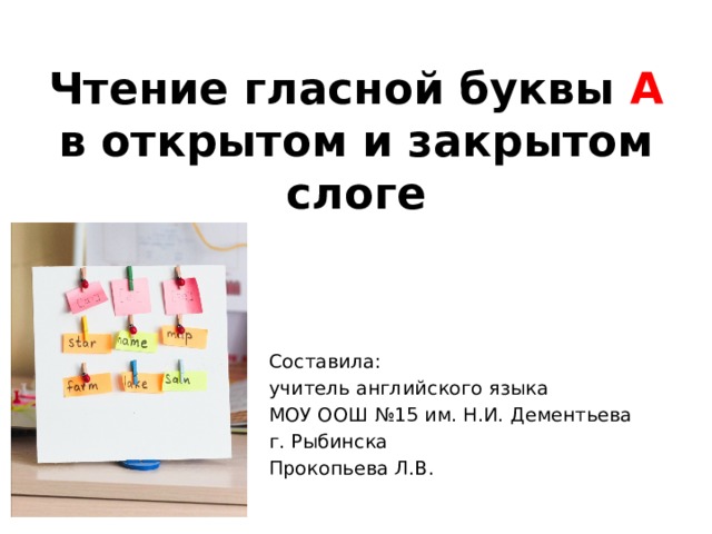 Чтение гласной буквы А в открытом и закрытом слоге Составила: учитель английского языка МОУ ООШ №15 им. Н.И. Дементьева г. Рыбинска Прокопьева Л.В. 