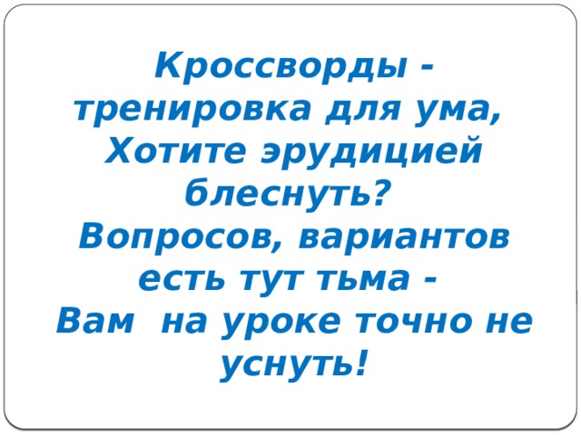 Кроссворды - тренировка для ума,  Хотите эрудицией блеснуть?  Вопросов, вариантов есть тут тьма -  Вам на уроке точно не уснуть!   