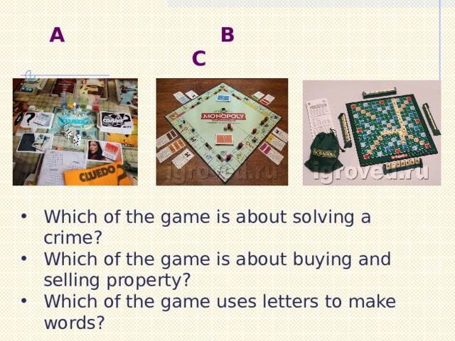   A B C Which of the game is about solving a crime? Which of the game is about buying and selling property? Which of the game uses letters to make words? 
