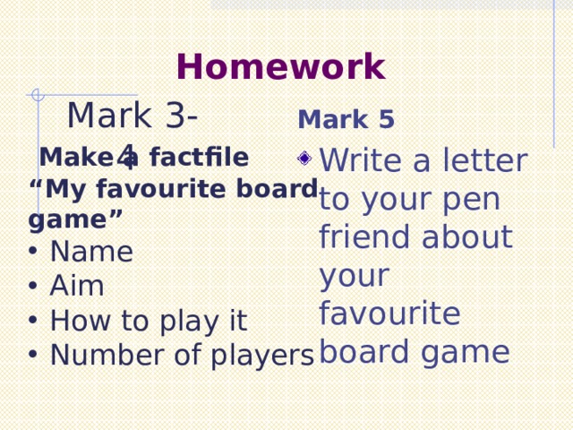 Homework  Mark 3-4 Mark 5  Make a factfile “ My favourite board game” Name Aim How to play it Number of players  Write a letter to your pen friend about your favourite board game 