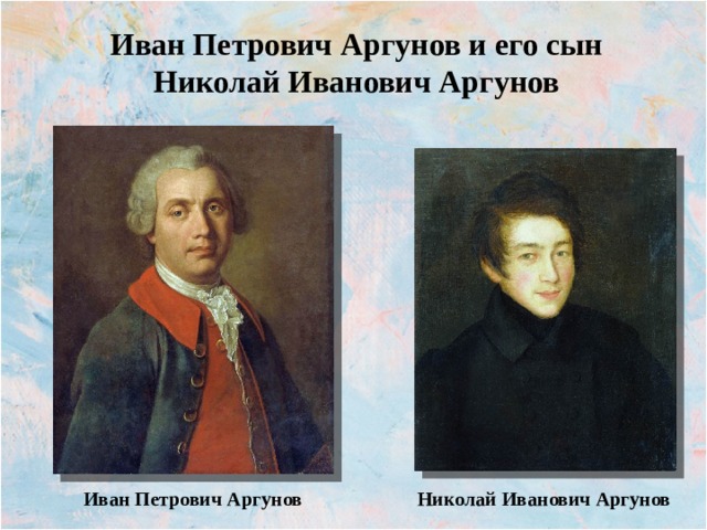 Иван Петрович Аргунов и его сын Николай Иванович Аргунов Николай Иванович Аргунов Иван Петрович Аргунов 