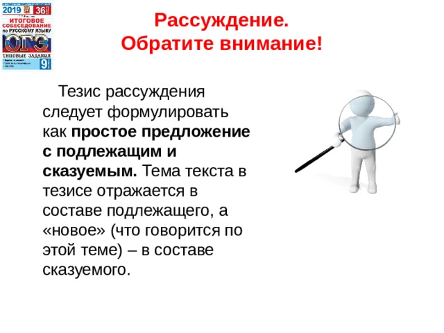 Рассуждение.  Обратите внимание!  Тезис рассуждения следует формулировать как простое предложение с подлежащим и сказуемым. Тема текста в тезисе отражается в составе подлежащего, а «новое» (что говорится по этой теме) – в составе сказуемого. 