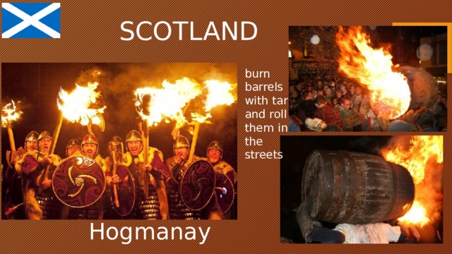 SCOTLAND burn barrels with tar and roll them in the streets Hogmanay 