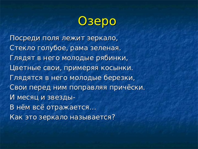 Озеро  Посреди поля лежит зеркало, Стекло голубое, рама зеленая. Глядят в него молодые рябинки, Цветные свои, примеряя косынки. Глядятся в него молодые березки, Свои перед ним поправляя причёски. И месяц и звезды- В нём всё отражается… Как это зеркало называется? 