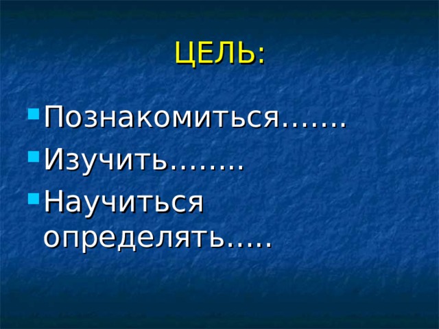 ЦЕЛЬ: Познакомиться……. Изучить…….. Научиться определять….. 