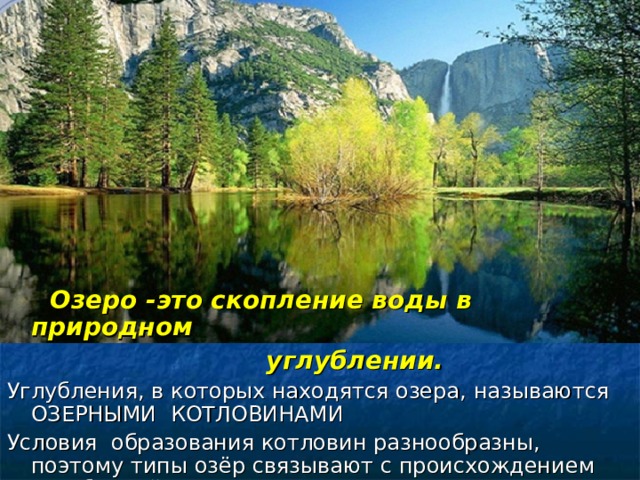  Озеро -это скопление воды в природном  углублении. Углубления, в которых находятся озера, называются ОЗЕРНЫМИ КОТЛОВИНАМИ Условия образования котловин разнообразны, поэтому типы озёр связывают с происхождением углублений, которые они заполняют. 