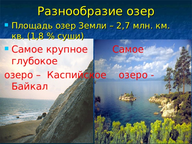 Разнообразие озер Площадь озер Земли – 2,7 млн. км. кв. (1,8 % суши) Самое крупное  Самое глубокое озеро –  Каспийское  озеро - Байкал 