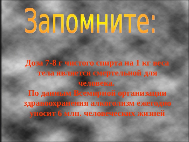 Доза 7-8 г чистого спирта на 1 кг веса тела является смертельной для человека.  По данным Всемирной организации здравоохранения алкоголизм ежегодно уносит 6 млн. человеческих жизней 