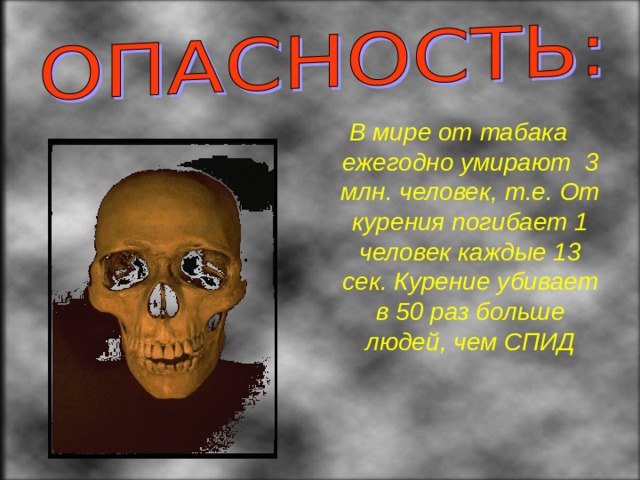 В мире от табака ежегодно умирают 3 млн. человек, т.е. От курения погибает 1 человек каждые 13 сек. Курение убивает в 50 раз больше людей, чем СПИД 
