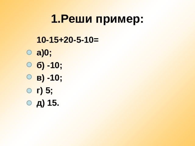 1.Реши пример: 10-15+20-5-10= а)0; б) -10; в) -10; г) 5; д) 15.  
