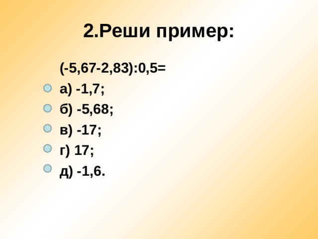2.Реши пример: (-5,67-2,83):0,5= а) -1,7; б) -5,68; в) -17; г) 17; д) -1,6. 