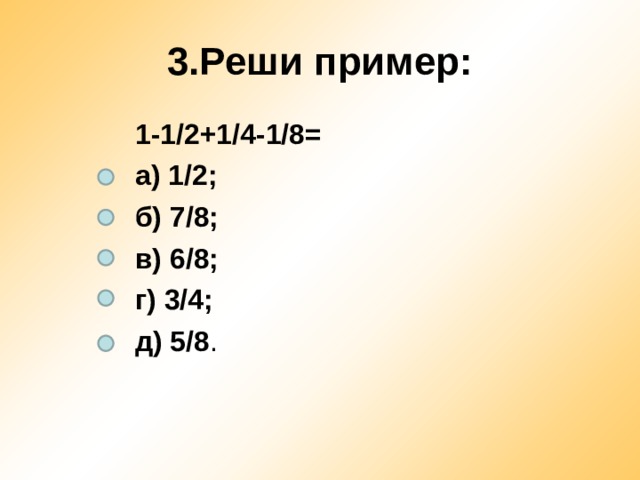 3.Реши пример: 1-1/2+1/4-1/8= а) 1/2; б) 7/8; в) 6/8; г) 3/4; д) 5/8 . 